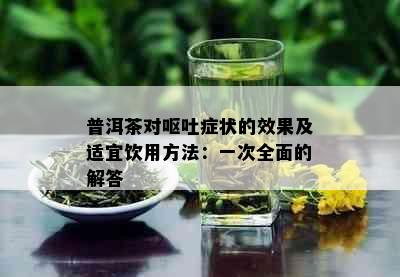 普洱茶对呕吐症状的效果及适宜饮用方法：一次全面的解答