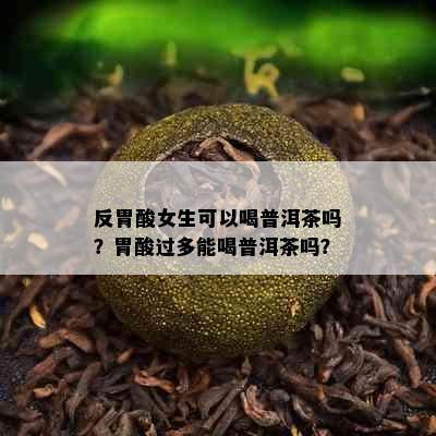 反胃酸女生可以喝普洱茶吗？胃酸过多能喝普洱茶吗？