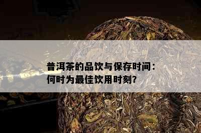 普洱茶的品饮与保存时间：何时为更佳饮用时刻？