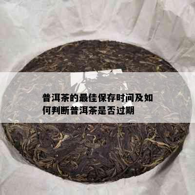 普洱茶的更佳保存时间及如何判断普洱茶是否过期