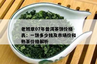 老班章07年普洱茶饼价格表：一饼多少钱及市场价和熟茶价格解析