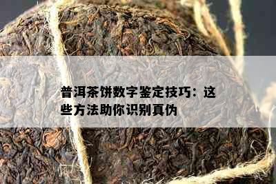 普洱茶饼数字鉴定技巧：这些方法助你识别真伪