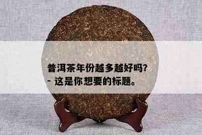 普洱茶年份越多越好吗？ - 这是你想要的标题。