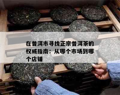 在普洱市寻找正宗普洱茶的权威指南：从哪个市场到哪个店铺