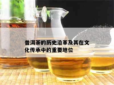 普洱茶的历史沿革及其在文化传承中的重要地位