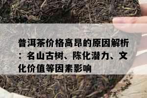 普洱茶价格高昂的原因解析：名山古树、陈化潜力、文化价值等因素影响