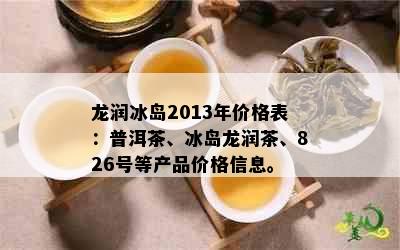 龙润冰岛2013年价格表：普洱茶、冰岛龙润茶、826号等产品价格信息。