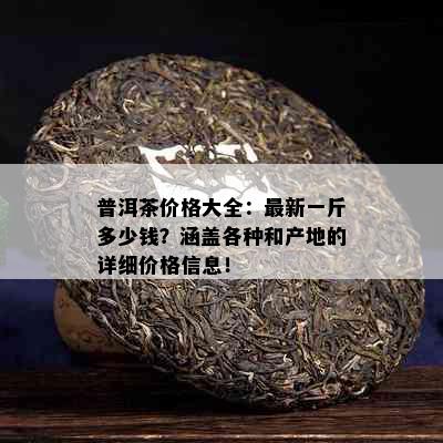 普洱茶价格大全：最新一斤多少钱？涵盖各种和产地的详细价格信息！