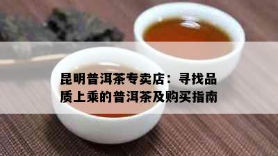 昆明普洱茶专卖店：寻找品质上乘的普洱茶及购买指南