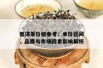 普洱茶价格参考：单价区间，品质与市场因素影响解析