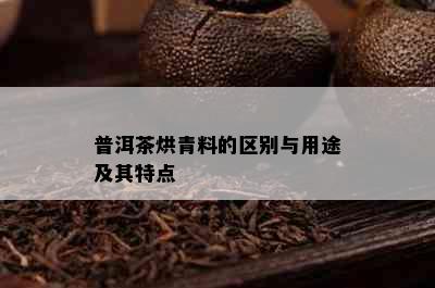 普洱茶烘青料的区别与用途及其特点