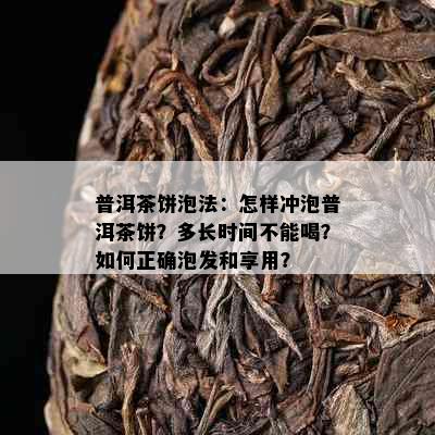 普洱茶饼泡法：怎样冲泡普洱茶饼？多长时间不能喝？如何正确泡发和享用？