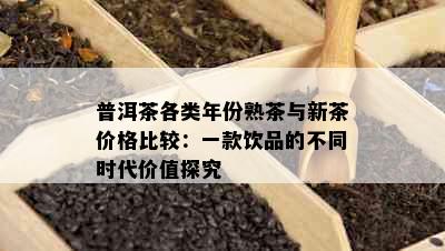 普洱茶各类年份熟茶与新茶价格比较：一款饮品的不同时代价值探究