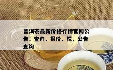 普洱茶最新价格行情官网公告：查询、报价、栏、公告查询