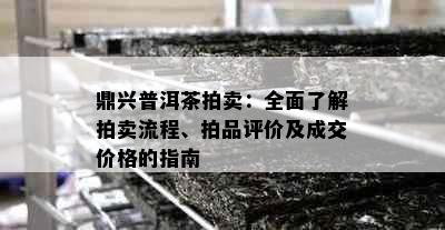 鼎兴普洱茶拍卖：全面了解拍卖流程、拍品评价及成交价格的指南