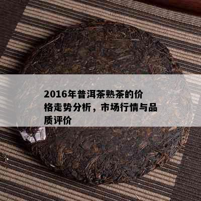 2016年普洱茶熟茶的价格走势分析，市场行情与品质评价