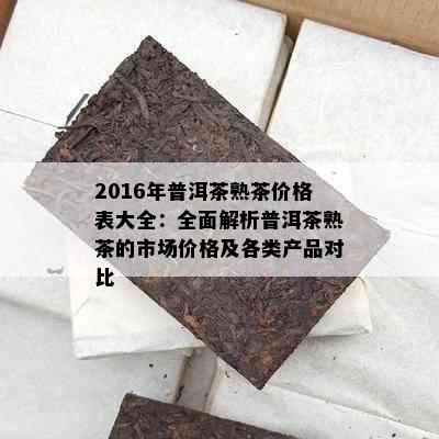 2016年普洱茶熟茶价格表大全：全面解析普洱茶熟茶的市场价格及各类产品对比