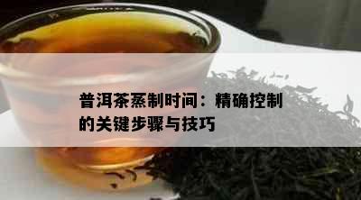 普洱茶蒸制时间：精确控制的关键步骤与技巧