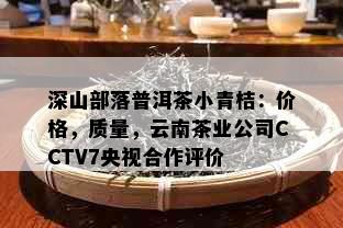 深山部落普洱茶小青桔：价格，质量，云南茶业公司CCTV7央视合作评价