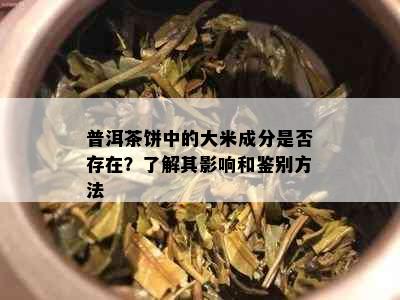 普洱茶饼中的大米成分是否存在？了解其影响和鉴别方法