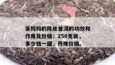 茶妈妈的陈皮普洱的功效和作用及价格：250克装，多少钱一罐，丹珠价格。