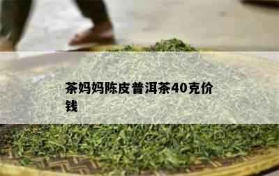 茶妈妈陈皮普洱茶40克价钱