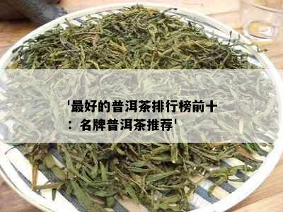 '更好的普洱茶排行榜前十：名牌普洱茶推荐'