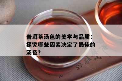 普洱茶汤色的美学与品质：探究哪些因素决定了更佳的汤色？