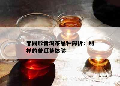 非圆形普洱茶品种探析：别样的普洱茶体验