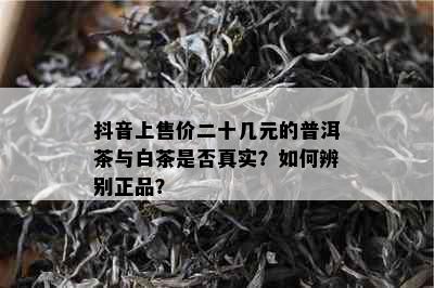 抖音上售价二十几元的普洱茶与白茶是否真实？如何辨别正品？