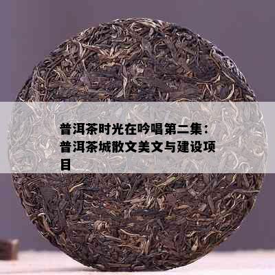 普洱茶时光在吟唱第二集：普洱茶城散文美文与建设项目