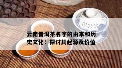 云南普洱茶名字的由来和历史文化：探讨其起源及价值