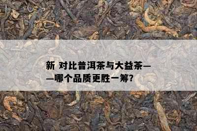 新 对比普洱茶与大益茶——哪个品质更胜一筹？