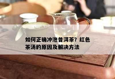 如何正确冲泡普洱茶？红色茶汤的原因及解决方法