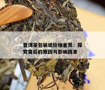 普洱茶包装纸价格差异：探究背后的原因与影响因素