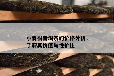 小青柑普洱茶的价格分析：了解其价值与性价比