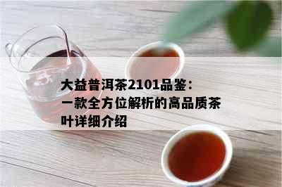 大益普洱茶2101品鉴：一款全方位解析的高品质茶叶详细介绍