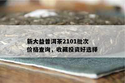 新大益普洱茶2101批次价格查询，收藏投资好选择