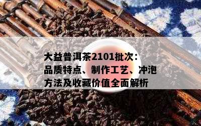 大益普洱茶2101批次：品质特点、制作工艺、冲泡方法及收藏价值全面解析