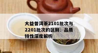 大益普洱茶2101批次与2201批次的区别：品质特性深度解析