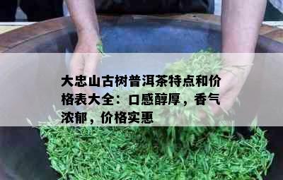 大忠山古树普洱茶特点和价格表大全：口感醇厚，香气浓郁，价格实惠