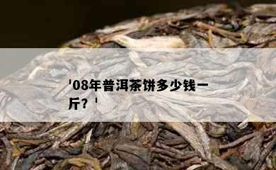 '08年普洱茶饼多少钱一斤？'