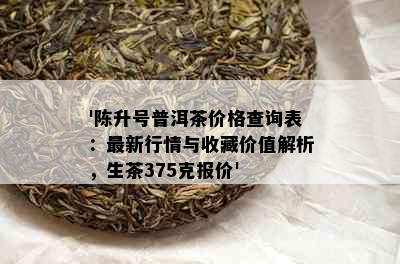 '陈升号普洱茶价格查询表：最新行情与收藏价值解析，生茶375克报价'