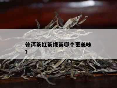 普洱茶红茶绿茶哪个更美味？