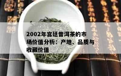 2002年宫廷普洱茶的市场价值分析：产地、品质与收藏价值