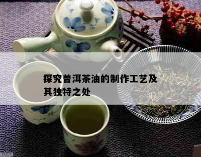 探究普洱茶油的制作工艺及其独特之处