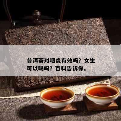 普洱茶对咽炎有效吗？女生可以喝吗？百科告诉你。