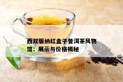 西双版纳红盒子普洱茶风物馆：展示与价格揭秘