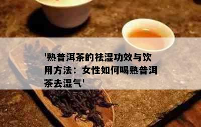 '熟普洱茶的祛湿功效与饮用方法：女性如何喝熟普洱茶去湿气'