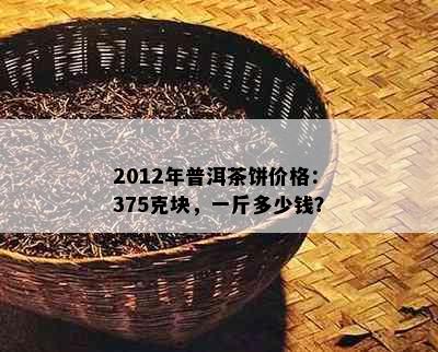 2012年普洱茶饼价格：375克块，一斤多少钱？